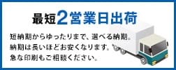 最短2営業日出荷！短納期からゆったりまで、選べる納期納期は長いほどお安くなります。急な印刷もご相談ください