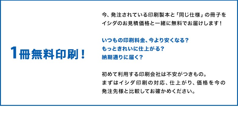 初めて利用する印刷会社は不安がつきもの。 まずはイシダ印刷の対応、仕上がり、価格を今の 発注先様と比較してお確